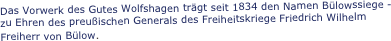 Das Vorwerk des Gutes Wolfshagen trägt seit 1834 den Namen Bülowssiege - zu Ehren des preußischen Generals des Freiheitskriege Friedrich Wilhelm Freiherr von Bülow.